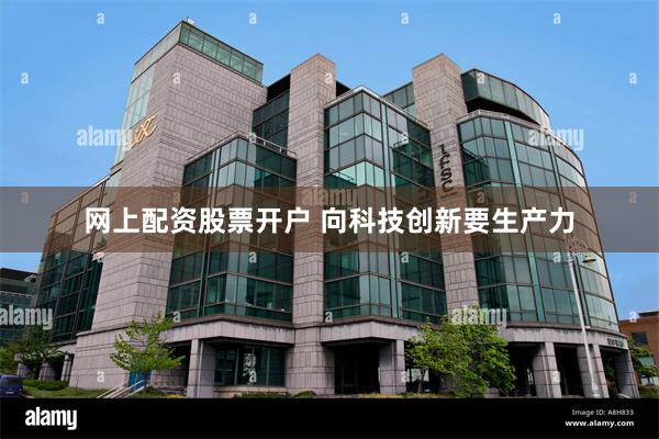 网上配资股票开户 向科技创新要生产力