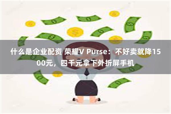 什么是企业配资 荣耀V Purse：不好卖就降1500元，四千元拿下外折屏手机