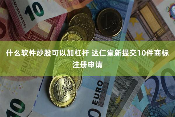 什么软件炒股可以加杠杆 达仁堂新提交10件商标注册申请