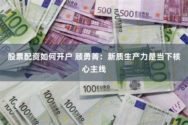 股票配资如何开户 顾勇菁:新质生产力是当下核心主线