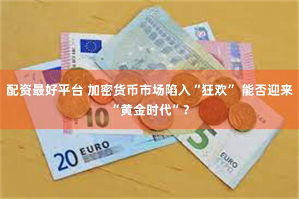 配资最好平台 加密货币市场陷入“狂欢” 能否迎来“黄金时代”？