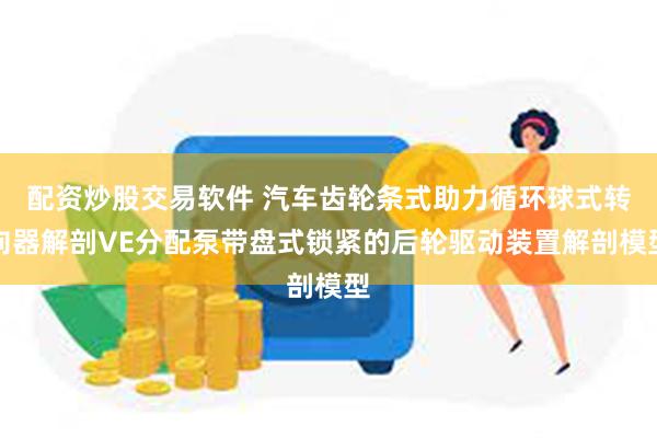 配资炒股交易软件 汽车齿轮条式助力循环球式转向器解剖VE分配泵带盘式锁紧的后轮驱动装置解剖模型