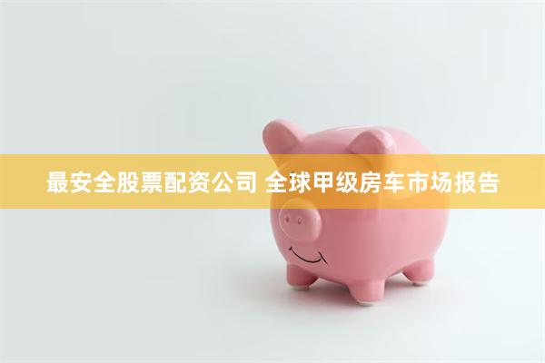 最安全股票配资公司 全球甲级房车市场报告