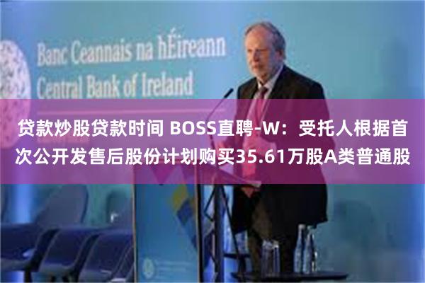 贷款炒股贷款时间 BOSS直聘-W：受托人根据首次公开发售后股份计划购买35.61万股A类普通股