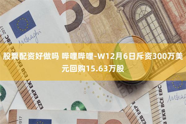 股票配资好做吗 哔哩哔哩-W12月6日斥资300万美元回购15.63万股