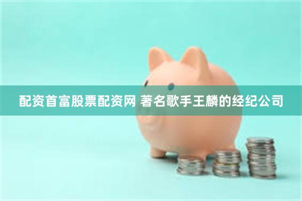 配资首富股票配资网 著名歌手王麟的经纪公司