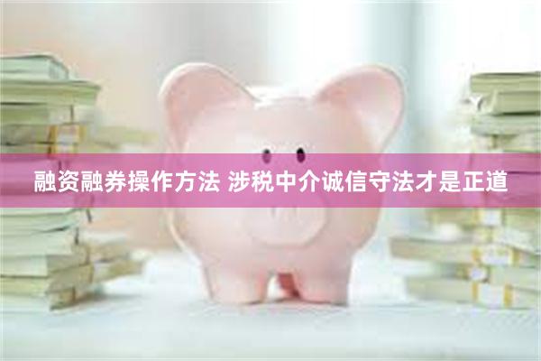 融资融券操作方法 涉税中介诚信守法才是正道