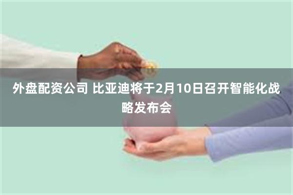 外盘配资公司 比亚迪将于2月10日召开智能化战略发布会