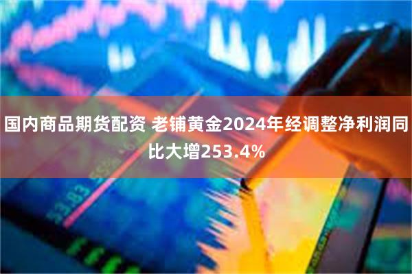 国内商品期货配资 老铺黄金2024年经调整净利润同比大增253.4%