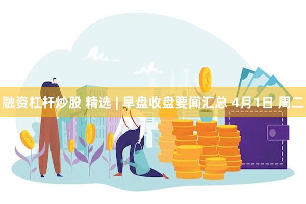 融资杠杆炒股 精选 | 早盘收盘要闻汇总 4月1日 周二