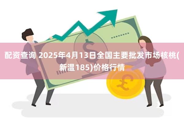 配资查询 2025年4月13日全国主要批发市场核桃(新温185)价格行情