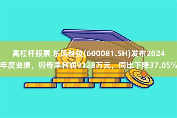 高杠杆股票 东风科技(600081.SH)发布2024年度业绩，归母净利润9128万元，同比下降37.05%
