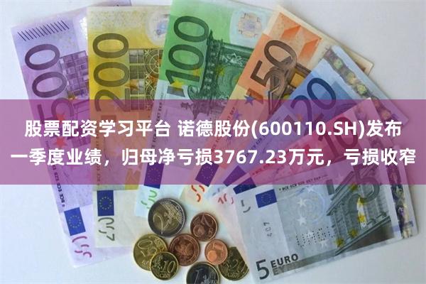 股票配资学习平台 诺德股份(600110.SH)发布一季度业绩，归母净亏损3767.23万元，亏损收窄