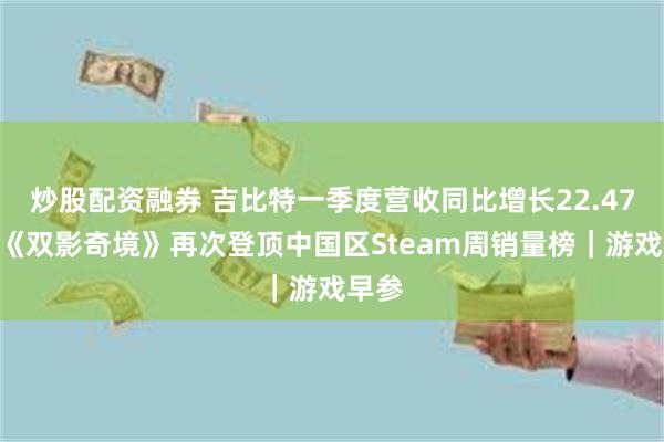 炒股配资融券 吉比特一季度营收同比增长22.47%；《双影奇境》再次登顶中国区Steam周销量榜｜游戏早参