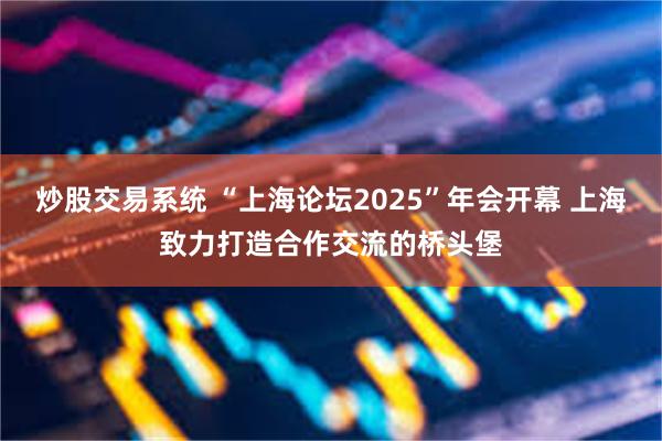 炒股交易系统 “上海论坛2025”年会开幕 上海致力打造合作交流的桥头堡