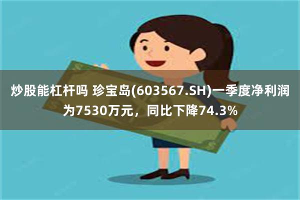 炒股能杠杆吗 珍宝岛(603567.SH)一季度净利润为7530万元，同比下降74.3%