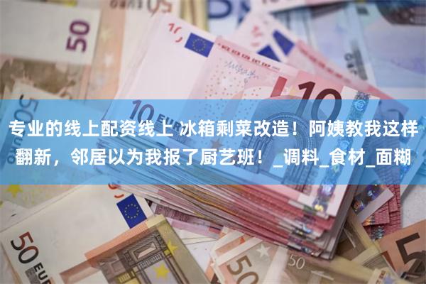 专业的线上配资线上 冰箱剩菜改造！阿姨教我这样翻新，邻居以为我报了厨艺班！_调料_食材_面糊