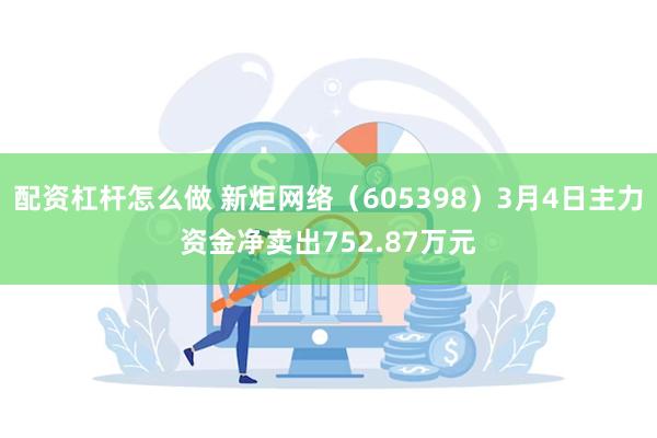 配资杠杆怎么做 新炬网络（605398）3月4日主力资金净卖出752.87万元