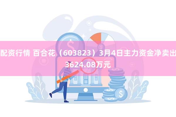 配资行情 百合花（603823）3月4日主力资金净卖出3624.08万元