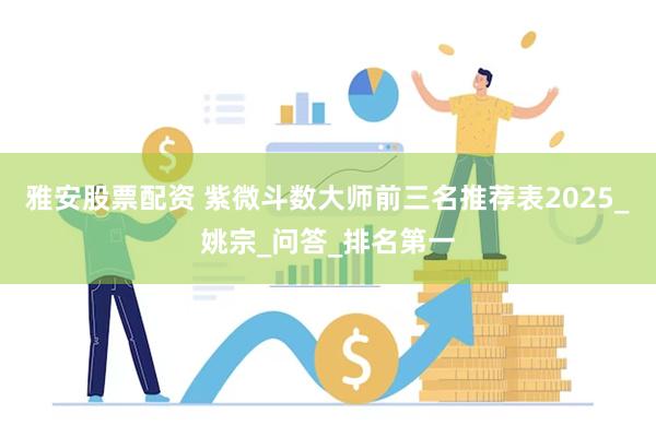雅安股票配资 紫微斗数大师前三名推荐表2025_姚宗_问答_排名第一
