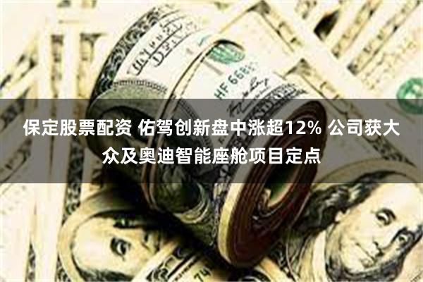 保定股票配资 佑驾创新盘中涨超12% 公司获大众及奥迪智能座舱项目定点