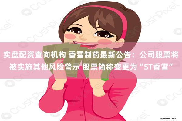 实盘配资查询机构 香雪制药最新公告：公司股票将被实施其他风险警示 股票简称变更为“ST香雪”