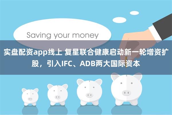 实盘配资app线上 复星联合健康启动新一轮增资扩股，引入IFC、ADB两大国际资本