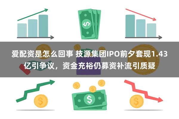 爱配资是怎么回事 技源集团IPO前夕套现1.43亿引争议，资金充裕仍募资补流引质疑