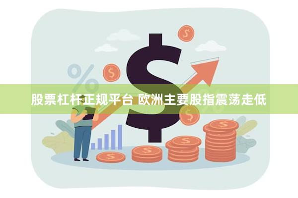 股票杠杆正规平台 欧洲主要股指震荡走低