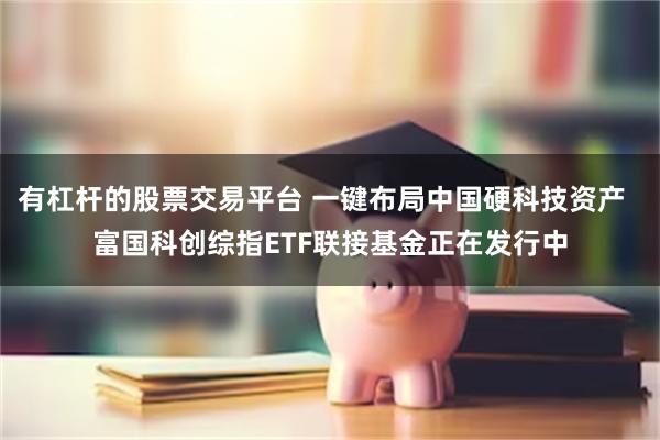 有杠杆的股票交易平台 一键布局中国硬科技资产  富国科创综指ETF联接基金正在发行中