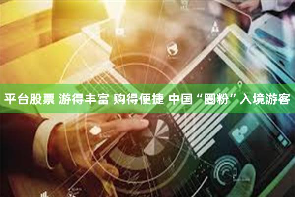 平台股票 游得丰富 购得便捷 中国“圈粉”入境游客