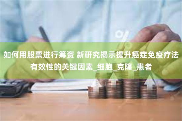 如何用股票进行筹资 新研究揭示提升癌症免疫疗法有效性的关键因素_细胞_克隆_患者