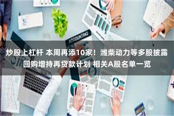 炒股上杠杆 本周再添10家！潍柴动力等多股披露回购增持再贷款计划 相关A股名单一览