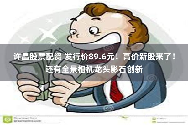 许昌股票配资 发行价89.6元！高价新股来了！还有全景相机龙头影石创新