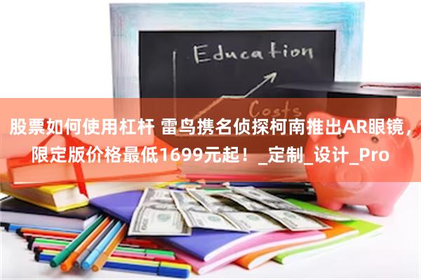 股票如何使用杠杆 雷鸟携名侦探柯南推出AR眼镜，限定版价格最低1699元起！_定制_设计_Pro
