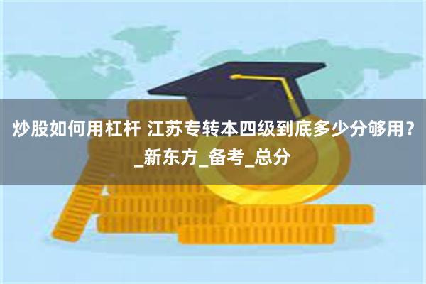 炒股如何用杠杆 江苏专转本四级到底多少分够用？_新东方_备考_总分