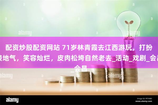 配资炒股配资网站 71岁林青霞去江西游玩，打扮接地气，笑容灿烂，皮肉松垮自然老去_活动_戏剧_会昌