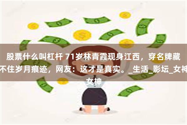 股票什么叫杠杆 71岁林青霞现身江西，穿名牌藏不住岁月痕迹，网友：这才是真实。_生活_影坛_女神