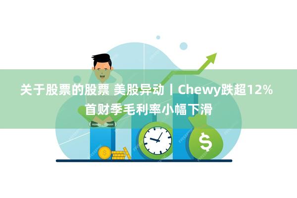 关于股票的股票 美股异动丨Chewy跌超12% 首财季毛利率小幅下滑