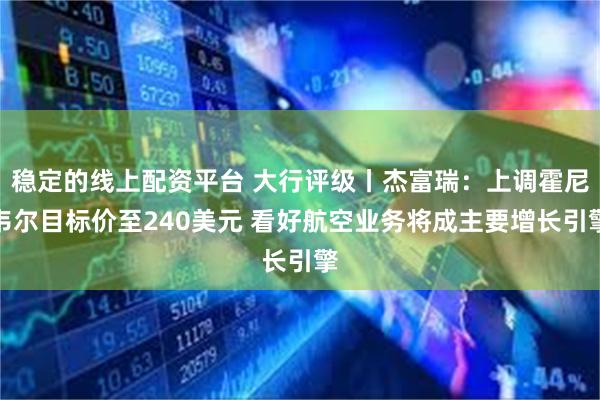 稳定的线上配资平台 大行评级丨杰富瑞：上调霍尼韦尔目标价至240美元 看好航空业务将成主要增长引擎
