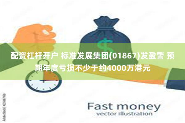 配资杠杆开户 标准发展集团(01867)发盈警 预期年度亏损不少于约4000万港元