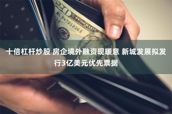 十倍杠杆炒股 房企境外融资现暖意 新城发展拟发行3亿美元优先票据