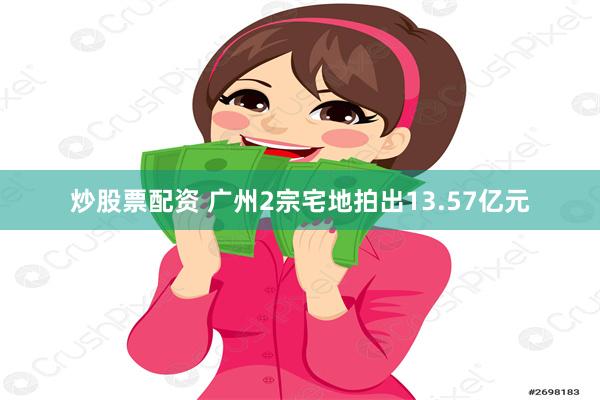 炒股票配资 广州2宗宅地拍出13.57亿元