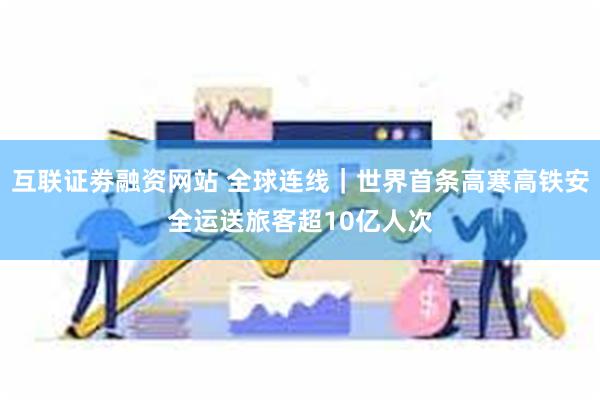 互联证劵融资网站 全球连线｜世界首条高寒高铁安全运送旅客超10亿人次
