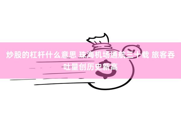 炒股的杠杆什么意思 珠海机场通航三十载 旅客吞吐量创历史新高