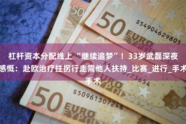 杠杆资本分配线上 “继续追梦”！33岁武磊深夜感慨：赴欧治疗拄拐行走需他人扶持_比赛_进行_手术