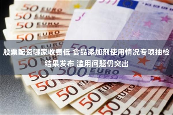 股票配资哪家收费低 食品添加剂使用情况专项抽检结果发布 滥用问题仍突出