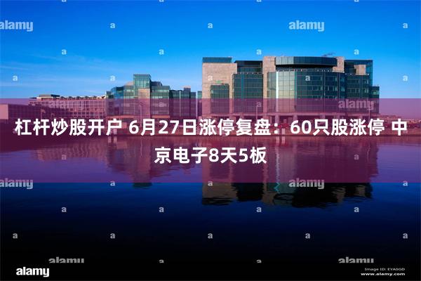 杠杆炒股开户 6月27日涨停复盘：60只股涨停 中京电子8天5板