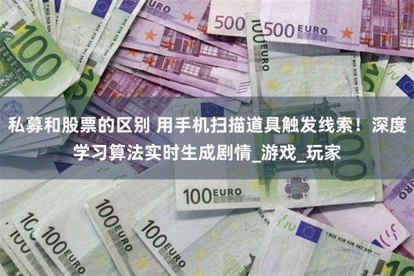 私募和股票的区别 用手机扫描道具触发线索！深度学习算法实时生成剧情_游戏_玩家