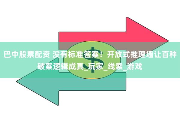 巴中股票配资 没有标准答案！开放式推理墙让百种破案逻辑成真_玩家_线索_游戏